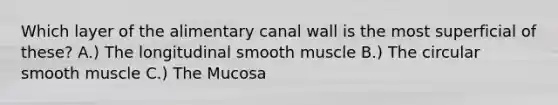 Which layer of the alimentary canal wall is the most superficial of these? A.) The longitudinal smooth muscle B.) The circular smooth muscle C.) The Mucosa