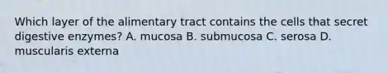 Which layer of the alimentary tract contains the cells that secret digestive​ enzymes? A. mucosa B. submucosa C. serosa D. muscularis externa