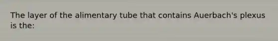 The layer of the alimentary tube that contains Auerbach's plexus is the: