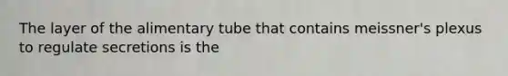 The layer of the alimentary tube that contains meissner's plexus to regulate secretions is the