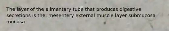 The layer of the alimentary tube that produces digestive secretions is the: mesentery external muscle layer submucosa mucosa