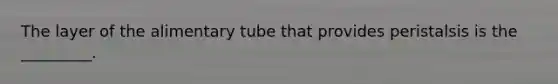 The layer of the alimentary tube that provides peristalsis is the _________.