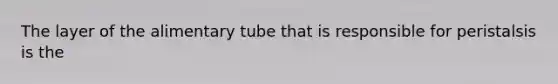 The layer of the alimentary tube that is responsible for peristalsis is the