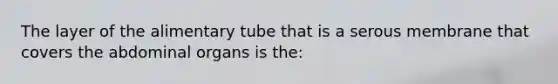 The layer of the alimentary tube that is a serous membrane that covers the abdominal organs is the: