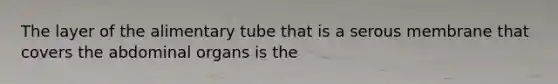 The layer of the alimentary tube that is a serous membrane that covers the abdominal organs is the