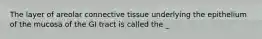 The layer of areolar connective tissue underlying the epithelium of the mucosa of the GI tract is called the _