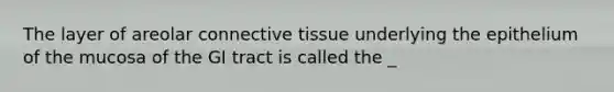 The layer of areolar connective tissue underlying the epithelium of the mucosa of the GI tract is called the _