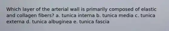 Which layer of the arterial wall is primarily composed of elastic and collagen fibers? a. tunica interna b. tunica media c. tunica externa d. tunica albuginea e. tunica fascia