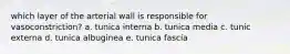 which layer of the arterial wall is responsible for vasoconstriction? a. tunica interna b. tunica media c. tunic externa d. tunica albuginea e. tunica fascia