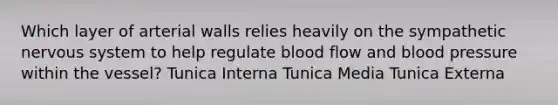 Which layer of arterial walls relies heavily on the sympathetic nervous system to help regulate blood flow and blood pressure within the vessel? Tunica Interna Tunica Media Tunica Externa