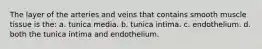 The layer of the arteries and veins that contains smooth muscle tissue is the: a. tunica media. b. tunica intima. c. endothelium. d. both the tunica intima and endothelium.