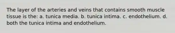 The layer of the arteries and veins that contains smooth muscle tissue is the: a. tunica media. b. tunica intima. c. endothelium. d. both the tunica intima and endothelium.