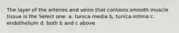 The layer of the arteries and veins that contains smooth muscle tissue is the Select one: a. tunica media b. tunica intima c. endothelium d. both b and c above