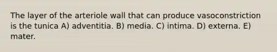 The layer of the arteriole wall that can produce vasoconstriction is the tunica A) adventitia. B) media. C) intima. D) externa. E) mater.