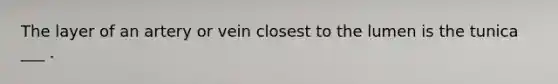 The layer of an artery or vein closest to the lumen is the tunica ___ .