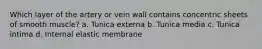 Which layer of the artery or vein wall contains concentric sheets of smooth muscle? a. Tunica externa b. Tunica media c. Tunica intima d. Internal elastic membrane