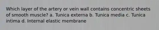 Which layer of the artery or vein wall contains concentric sheets of smooth muscle? a. Tunica externa b. Tunica media c. Tunica intima d. Internal elastic membrane