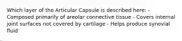 Which layer of the Articular Capsule is described here: - Composed primarily of areolar connective tissue - Covers internal joint surfaces not covered by cartilage - Helps produce synovial fluid