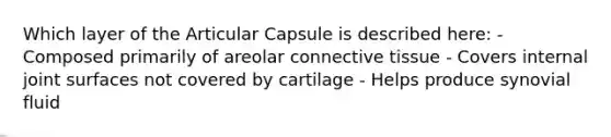 Which layer of the Articular Capsule is described here: - Composed primarily of areolar connective tissue - Covers internal joint surfaces not covered by cartilage - Helps produce synovial fluid