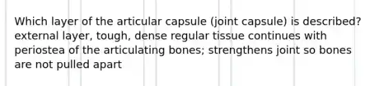 Which layer of the articular capsule (joint capsule) is described? external layer, tough, dense regular tissue continues with periostea of the articulating bones; strengthens joint so bones are not pulled apart