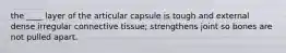 the ____ layer of the articular capsule is tough and external dense irregular connective tissue; strengthens joint so bones are not pulled apart.