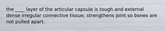 the ____ layer of the articular capsule is tough and external dense irregular connective tissue; strengthens joint so bones are not pulled apart.