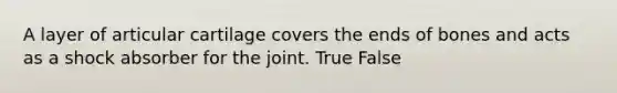 A layer of articular cartilage covers the ends of bones and acts as a shock absorber for the joint. True False