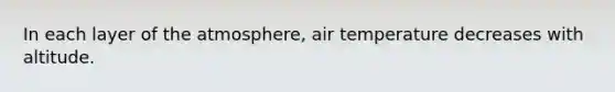 In each layer of the atmosphere, air temperature decreases with altitude.