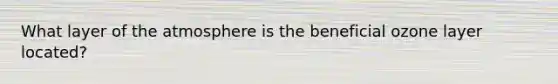 What layer of the atmosphere is the beneficial ozone layer located?