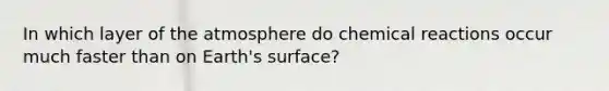 In which layer of the atmosphere do chemical reactions occur much faster than on Earth's surface?