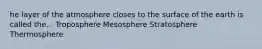 he layer of the atmosphere closes to the surface of the earth is called the... Troposphere Mesosphere Stratosphere Thermosphere