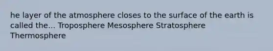 he layer of the atmosphere closes to the surface of the earth is called the... Troposphere Mesosphere Stratosphere Thermosphere