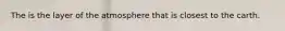 The is the layer of the atmosphere that is closest to the carth.