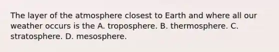 The layer of the atmosphere closest to Earth and where all our weather occurs is the A. troposphere. B. thermosphere. C. stratosphere. D. mesosphere.