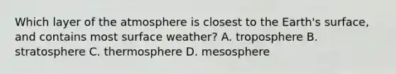 Which layer of the atmosphere is closest to the Earth's surface, and contains most surface weather? A. troposphere B. stratosphere C. thermosphere D. mesosphere