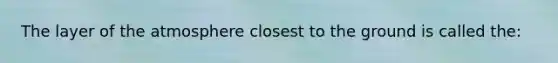 The layer of the atmosphere closest to the ground is called the: