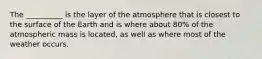 The __________ is the layer of the atmosphere that is closest to the surface of the Earth and is where about 80% of the atmospheric mass is located, as well as where most of the weather occurs.