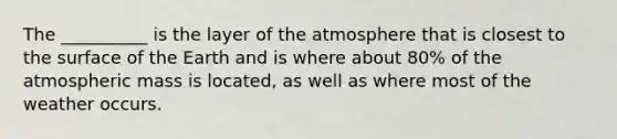 The __________ is the layer of the atmosphere that is closest to the surface of the Earth and is where about 80% of the atmospheric mass is located, as well as where most of the weather occurs.