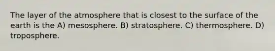 The layer of the atmosphere that is closest to the surface of the earth is the A) mesosphere. B) stratosphere. C) thermosphere. D) troposphere.