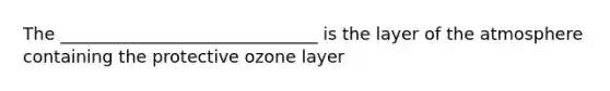 The ______________________________ is the layer of the atmosphere containing the protective ozone layer