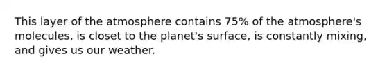 This layer of the atmosphere contains 75% of the atmosphere's molecules, is closet to the planet's surface, is constantly mixing, and gives us our weather.