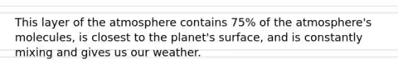 This layer of the atmosphere contains 75% of the atmosphere's molecules, is closest to the planet's surface, and is constantly mixing and gives us our weather.