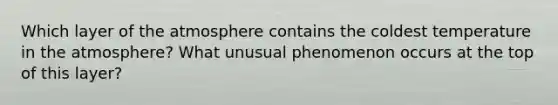 Which layer of the atmosphere contains the coldest temperature in the atmosphere? What unusual phenomenon occurs at the top of this layer?