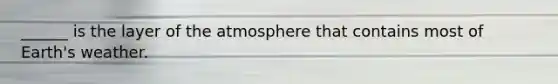 ______ is the layer of the atmosphere that contains most of Earth's weather.