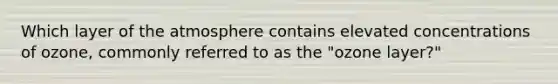 Which layer of the atmosphere contains elevated concentrations of ozone, commonly referred to as the "ozone layer?"