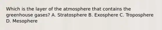 Which is the layer of the atmosphere that contains the greenhouse gases? A. Stratosphere B. Exosphere C. Troposphere D. Mesophere