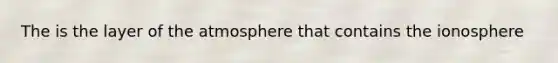 The is the layer of the atmosphere that contains the ionosphere