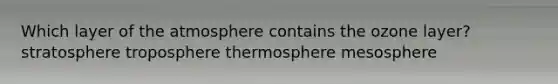 Which layer of the atmosphere contains the ozone layer? stratosphere troposphere thermosphere mesosphere