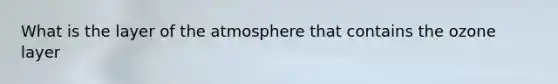 What is the layer of the atmosphere that contains the ozone layer