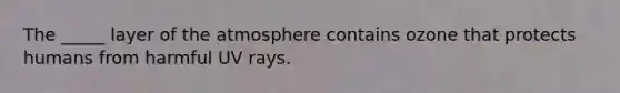 The _____ layer of the atmosphere contains ozone that protects humans from harmful UV rays.